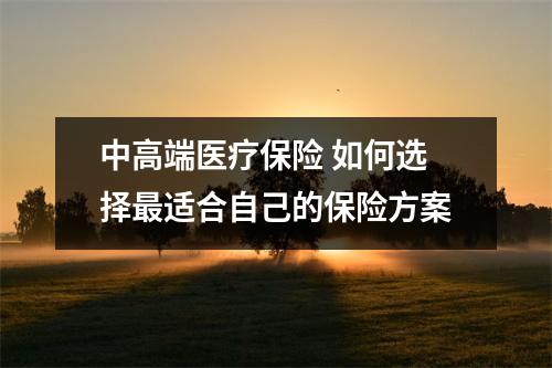 中高端医疗保险 如何选择最适合自己的保险方案