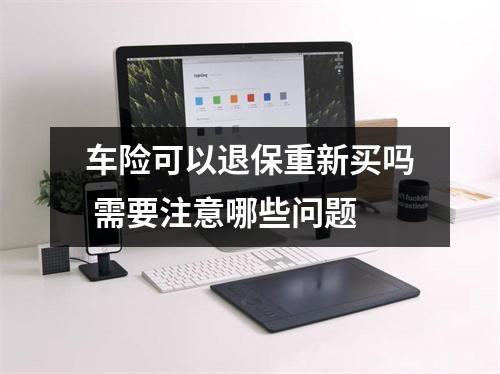车险可以退保重新买吗 需要注意哪些问题