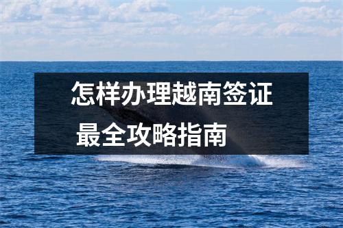 怎样办理越南签证 最全攻略指南