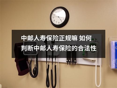 中邮人寿保险正规嘛 如何判断中邮人寿保险的合法性