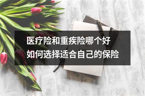 医疗险和重疾险哪个好 如何选择适合自己的保险