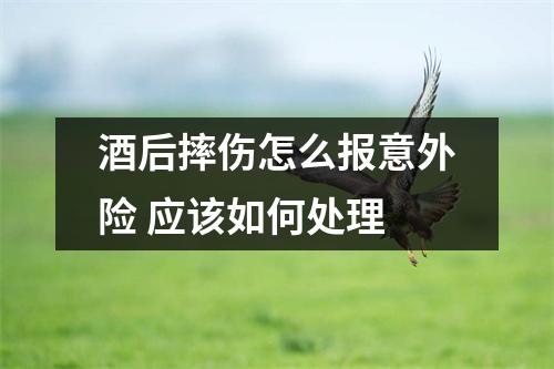 酒后摔伤怎么报意外险 应该如何处理