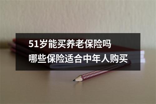 51岁能买养老保险吗 哪些保险适合中年人购买