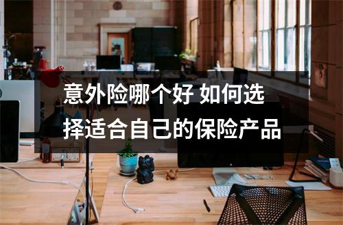 意外险哪个好 如何选择适合自己的保险产品