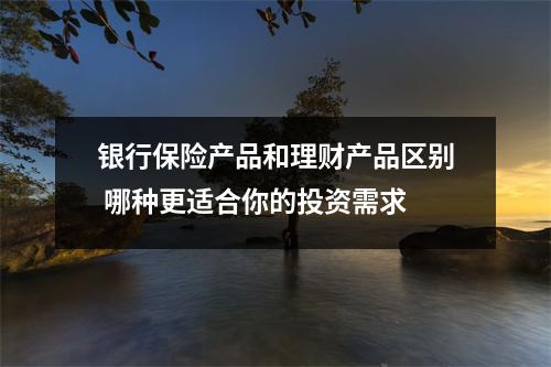 银行保险产品和理财产品区别 哪种更适合你的投资需求