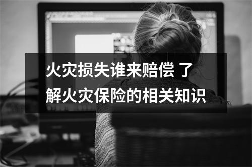 火灾损失谁来赔偿 了解火灾保险的相关知识