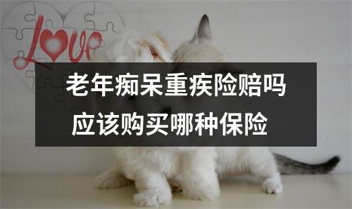 老年痴呆重疾险赔吗 应该购买哪种保险