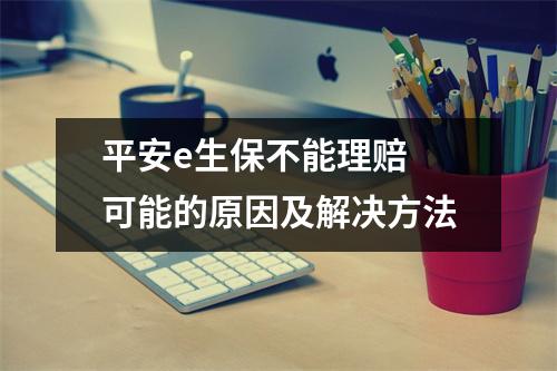 平安e生保不能理赔 可能的原因及解决方法