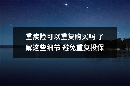 重疾险可以重复购买吗 了解这些细节 避免重复投保
