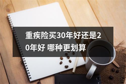 重疾险买30年好还是20年好 哪种更划算
