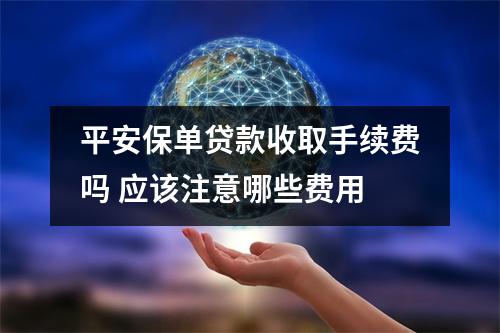 平安保单贷款收取手续费吗 应该注意哪些费用