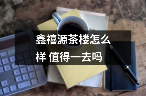 鑫禧源茶楼怎么样 值得一去吗