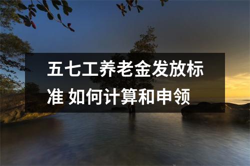 五七工养老金发放标准 如何计算和申领