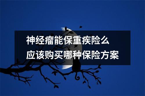神经瘤能保重疾险么 应该购买哪种保险方案