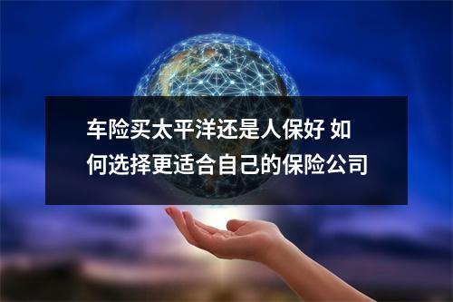 车险买太平洋还是人保好 如何选择更适合自己的保险公司