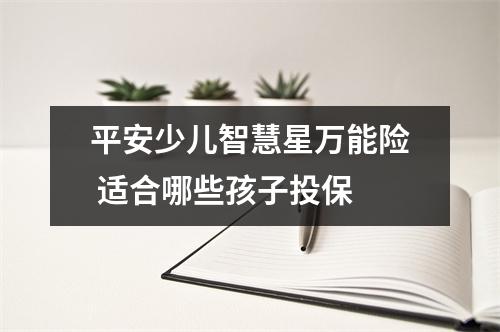 平安少儿智慧星万能险 适合哪些孩子投保 