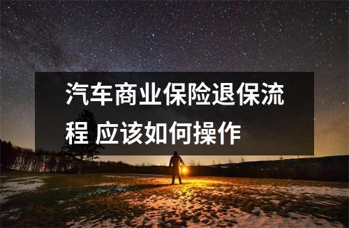 汽车商业保险退保流程 应该如何操作 