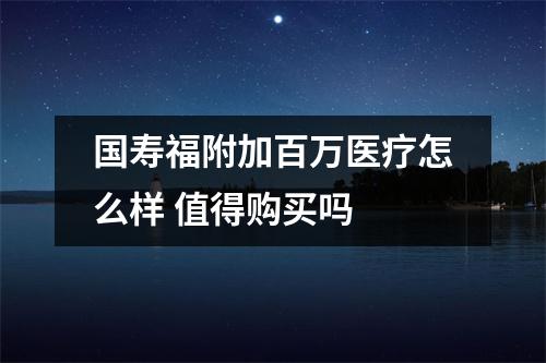 国寿福附加百万医疗怎么样 值得购买吗 