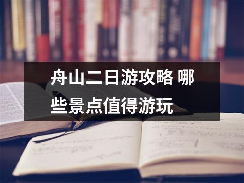 舟山二日游攻略 哪些景点值得游玩 