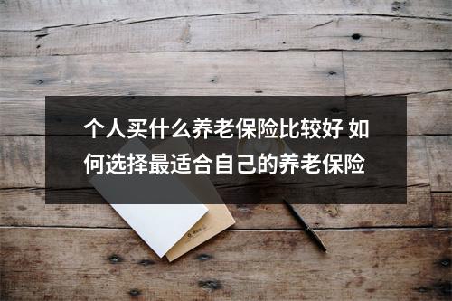 个人买什么养老保险比较好 如何选择最适合自己的养老保险