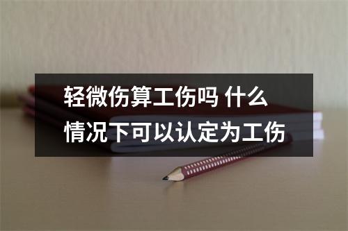 轻微伤算工伤吗 什么情况下可以认定为工伤