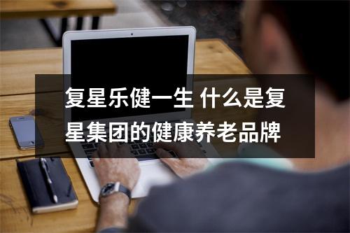 复星乐健一生 什么是复星集团的健康养老品牌