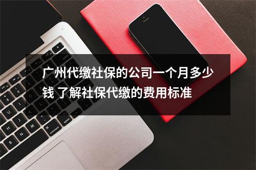 广州代缴社保的公司一个月多少钱 了解社保代缴的费用标准