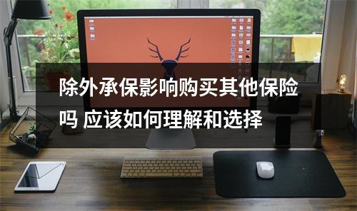 除外承保影响购买其他保险吗 应该如何理解和选择