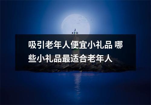 吸引老年人便宜小礼品 哪些小礼品最适合老年人