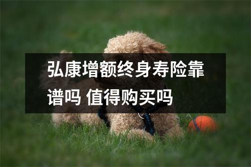 弘康增额终身寿险靠谱吗 值得购买吗 