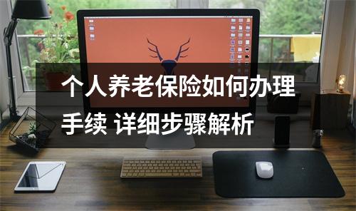 个人养老保险如何办理手续 详细步骤解析