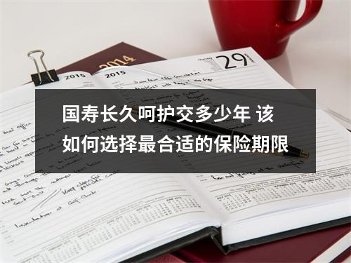 国寿长久呵护交多少年 该如何选择最合适的保险期限