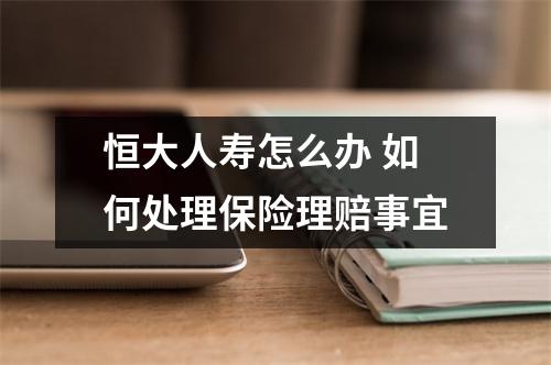 恒大人寿怎么办 如何处理保险理赔事宜