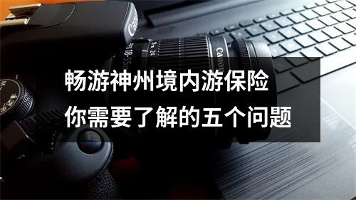 畅游神州境内游保险 你需要了解的五个问题