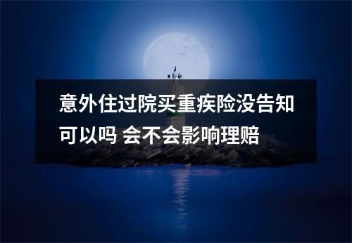 意外住过院买重疾险没告知可以吗 会不会影响理赔