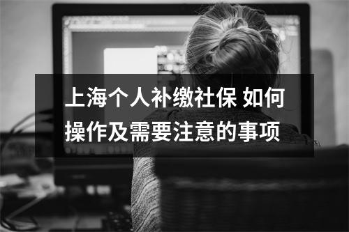 上海个人补缴社保 如何操作及需要注意的事项