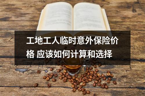 工地工人临时意外保险价格 应该如何计算和选择