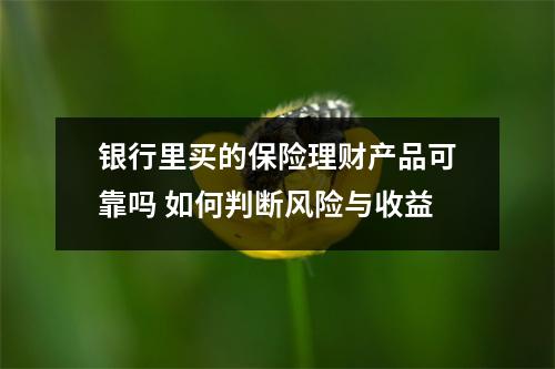 银行里买的保险理财产品可靠吗 如何判断风险与收益