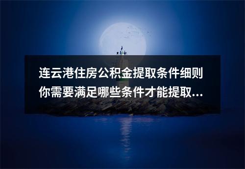 连云港住房公积金提取条件细则 你需要满足哪些条件才能提取