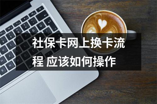 社保卡网上换卡流程 应该如何操作