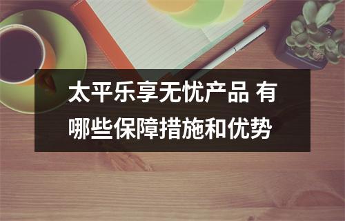 太平乐享无忧产品 有哪些保障措施和优势