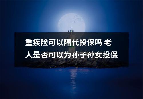重疾险可以隔代投保吗 老人是否可以为孙子孙女投保