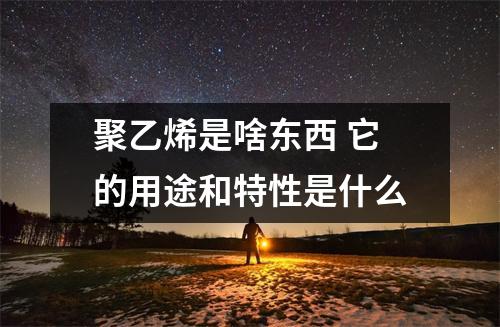聚乙烯是啥东西 它的用途和特性是什么
