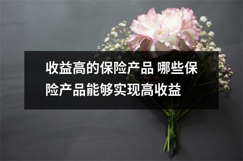 收益高的保险产品 哪些保险产品能够实现高收益