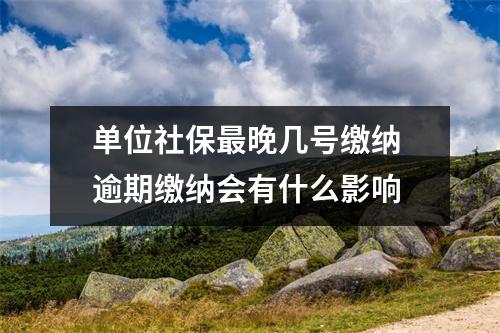 单位社保最晚几号缴纳 逾期缴纳会有什么影响