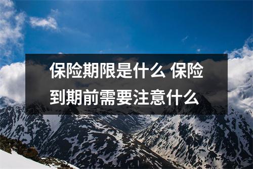 保险期限是什么 保险到期前需要注意什么