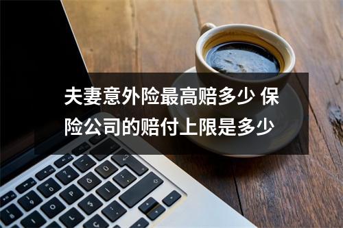 夫妻意外险最高赔多少 保险公司的赔付上限是多少