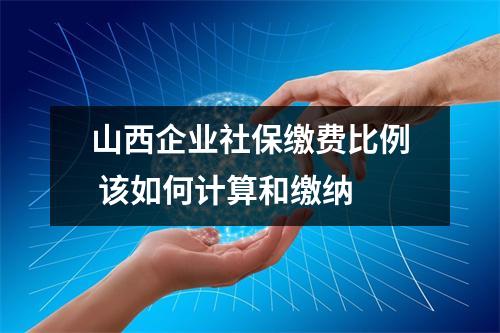 山西企业社保缴费比例 该如何计算和缴纳 