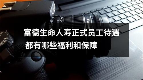 富德生命人寿正式员工待遇 都有哪些福利和保障 