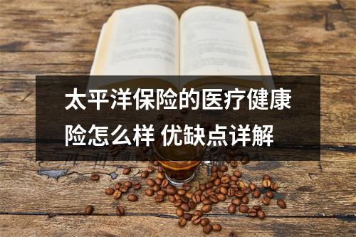 太平洋保险的医疗健康险怎么样 优缺点详解